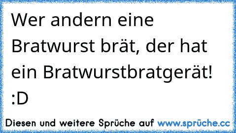 Wer andern eine Bratwurst brät, der hat ein Bratwurstbratgerät! :D