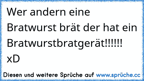 Wer andern eine Bratwurst brät der hat ein Bratwurstbratgerät!!!!!! xD