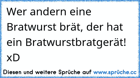 Wer andern eine Bratwurst brät, der hat ein Bratwurstbratgerät! xD