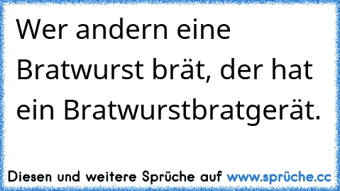 Wer andern eine Bratwurst brät, der hat ein Bratwurstbratgerät.