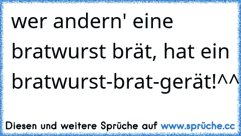 wer andern' eine bratwurst brät, hat ein bratwurst-brat-gerät!
^^