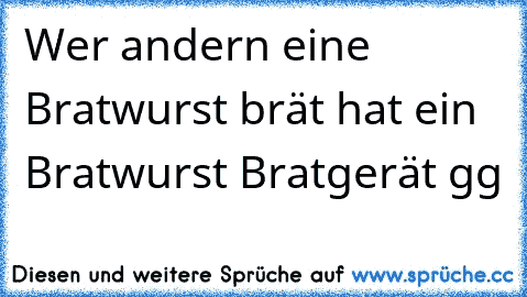 Wer andern eine Bratwurst brät hat ein Bratwurst Bratgerät 
gg