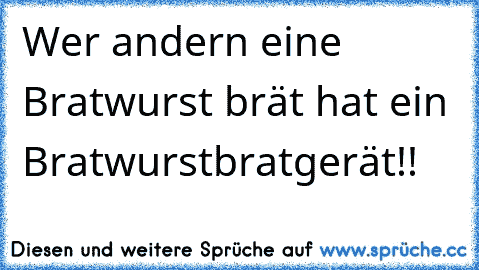 Wer andern eine Bratwurst brät hat ein Bratwurstbratgerät!!