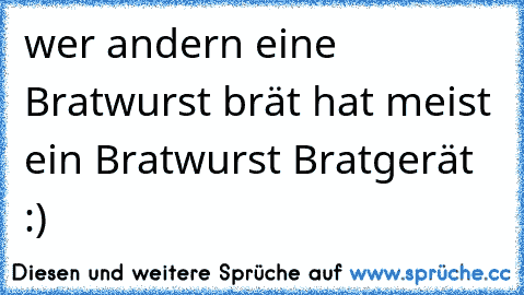 wer andern eine Bratwurst brät hat meist ein Bratwurst Bratgerät :)