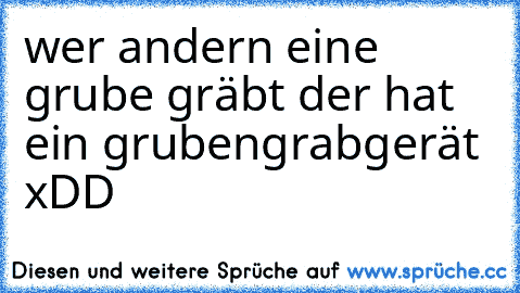 wer andern eine grube gräbt der hat ein grubengrabgerät xDD