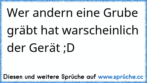 Wer andern eine Grube gräbt hat warscheinlich der Gerät ;D 
♥