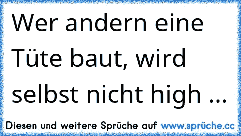 Wer andern eine Tüte baut, wird selbst nicht high ...