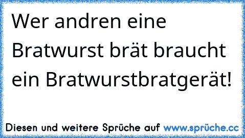 Wer andren eine Bratwurst brät braucht ein Bratwurstbratgerät!