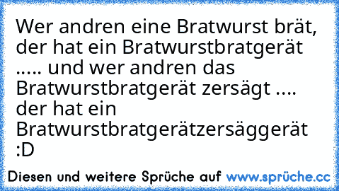 Wer andren eine Bratwurst brät, der hat ein Bratwurstbratgerät ..... und wer andren das Bratwurstbratgerät zersägt .... der hat ein Bratwurstbratgerätzersäggerät :D