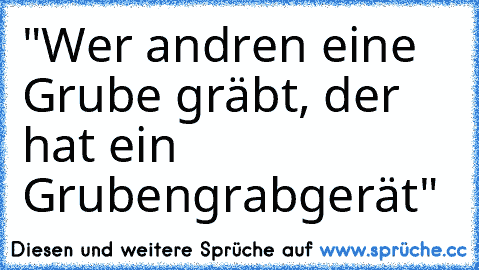 "Wer andren eine Grube gräbt, der hat ein Grubengrabgerät"