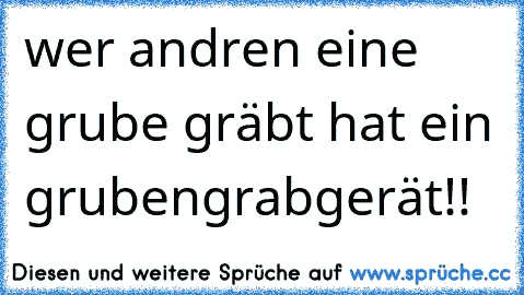 wer andren eine grube gräbt hat ein grubengrabgerät!!