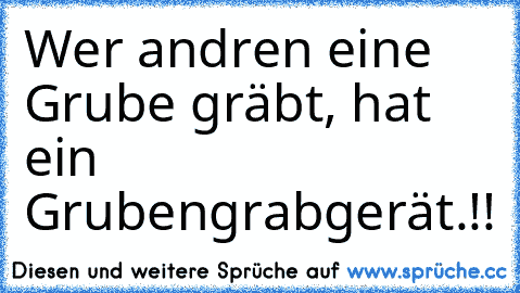 Wer andren eine Grube gräbt, hat ein Grubengrabgerät.!!