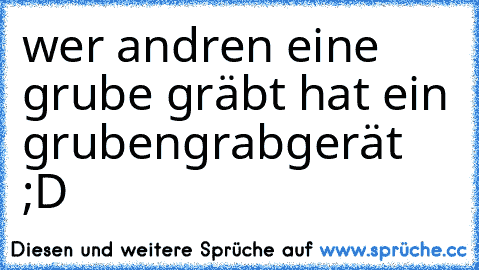 wer andren eine grube gräbt hat ein grubengrabgerät ;D