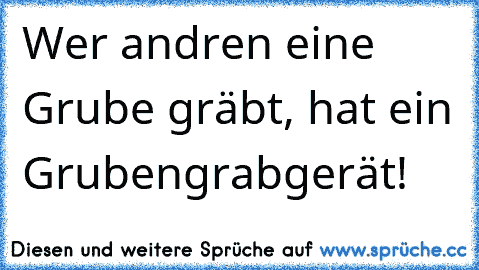 Wer andren eine Grube gräbt, hat ein Grubengrabgerät!