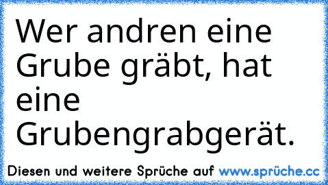 Wer andren eine Grube gräbt, hat eine Grubengrabgerät.