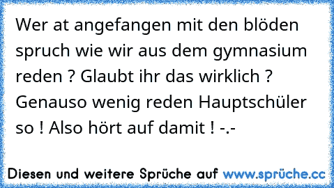 Wer at angefangen mit den blöden spruch wie wir aus dem gymnasium reden ? Glaubt ihr das wirklich ? Genauso wenig reden Hauptschüler so ! Also hört auf damit ! -.-