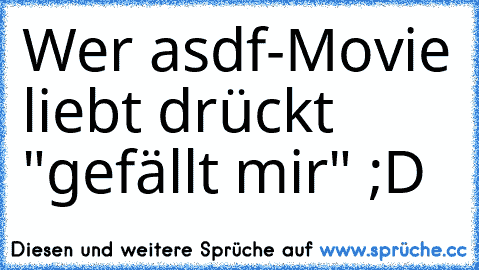 Wer asdf-Movie liebt drückt "gefällt mir" 
;D