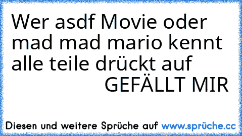 Wer asdf Movie oder mad mad mario kennt alle teile drückt auf 
                         GEFÄLLT MIR