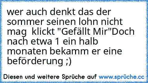 wer auch denkt das der sommer seinen lohn nicht mag  klickt "Gefällt Mir"
Doch nach etwa 1 ein halb monaten bekamm er eine beförderung ;)