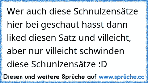 Wer auch diese Schnulzensätze hier bei geschaut hasst dann liked diesen Satz und villeicht, aber nur villeicht schwinden diese Schunlzensätze :D