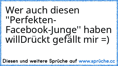 Wer auch diesen ''Perfekten- Facebook-Junge'' haben will
Drückt gefällt mir =)