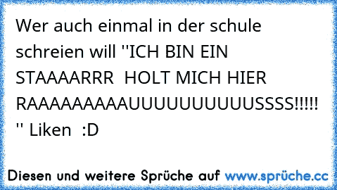 Wer auch einmal in der schule schreien will ''ICH BIN EIN STAAAARRR  HOLT MICH HIER RAAAAAAAAAUUUUUUUUUUSSSS!!!!! '' Liken  :D