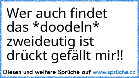 Wer auch findet das *doodeln* zweideutig ist drückt gefällt mir!!