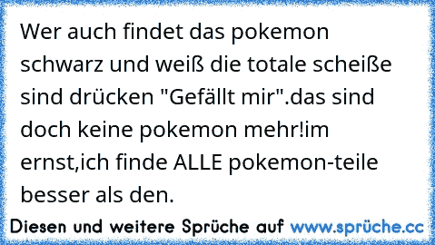 Wer auch findet das pokemon schwarz und weiß die totale scheiße sind drücken "Gefällt mir".
das sind doch keine pokemon mehr!
im ernst,ich finde ALLE pokemon-teile besser als den.