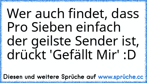 Wer auch findet, dass Pro Sieben einfach der geilste Sender ist, drückt 'Gefällt Mir' :D