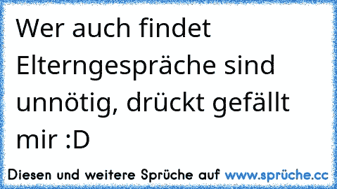 Wer auch findet Elterngespräche sind unnötig, drückt gefällt mir :D