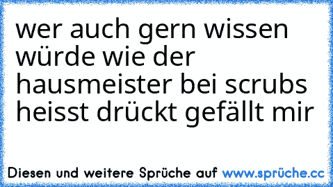 wer auch gern wissen würde wie der hausmeister bei scrubs heisst drückt gefällt mir