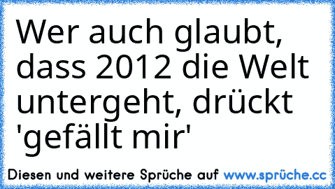 Wer auch glaubt, dass 2012 die Welt untergeht, drückt 'gefällt mir'