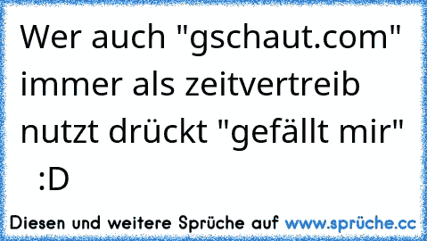 Wer auch "gschaut.com" immer als zeitvertreib nutzt drückt "gefällt mir"   :D