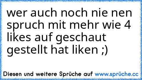 wer auch noch nie nen spruch mit mehr wie 4 likes auf geschaut gestellt hat liken ;)