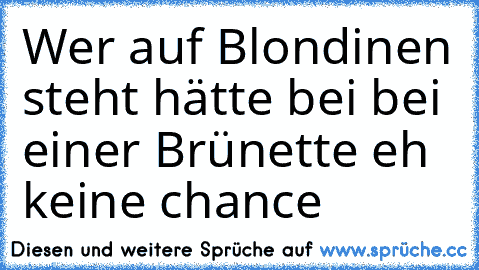 Wer auf Blondinen steht hätte bei bei einer Brünette eh keine chance