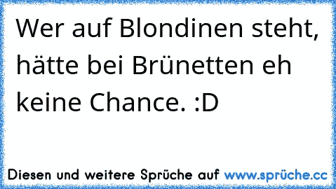 Wer auf Blondinen steht, hätte bei Brünetten eh keine Chance. :D