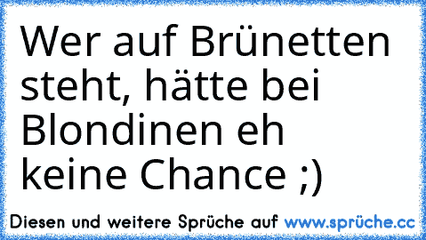 Wer auf Brünetten steht, hätte bei Blondinen eh keine Chance ;)