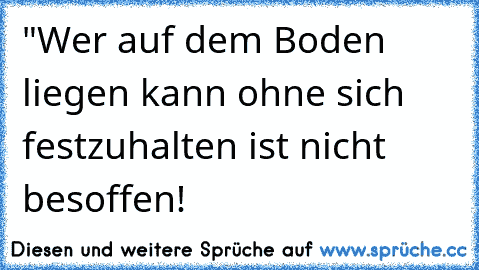 "Wer auf dem Boden liegen kann ohne sich festzuhalten ist nicht besoffen!