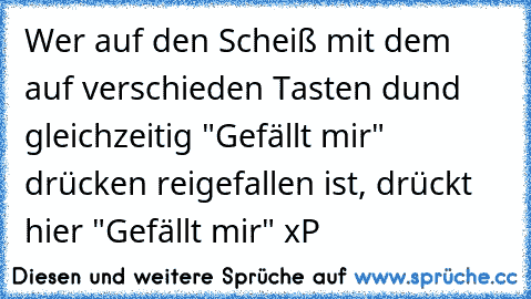 Wer auf den Scheiß mit dem auf verschieden Tasten dund gleichzeitig "Gefällt mir" drücken reigefallen ist, drückt hier "Gefällt mir" xP