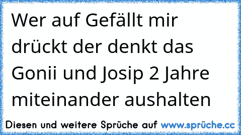 Wer auf Gefällt mir drückt der denkt das Gonii und Josip 2 Jahre miteinander aushalten