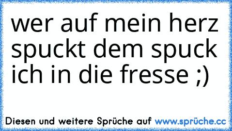 wer auf mein herz spuckt dem spuck ich in die fresse ;)