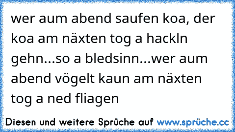 wer aum abend saufen koa, der koa am näxten tog a hackln gehn...so a bledsinn...wer aum abend vögelt kaun am näxten tog a ned fliagen