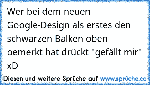 Wer bei dem neuen Google-Design als erstes den schwarzen Balken oben bemerkt hat drückt "gefällt mir" xD