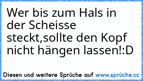 Wer bis zum Hals in der Scheisse steckt,
sollte den Kopf nicht hängen lassen!
:D