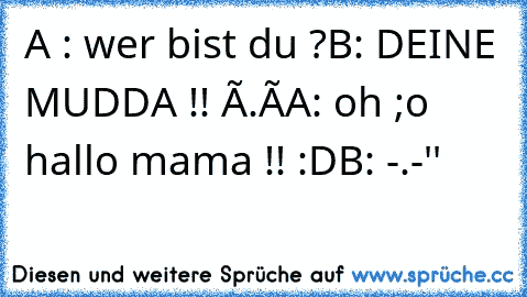 A : wer bist du ?
B: DEINE MUDDA !! Ò.Ó
A: oh ;o hallo mama !! :D
B: -.-''