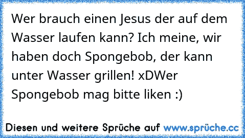 Wer brauch einen Jesus der auf dem Wasser laufen kann? Ich meine, wir haben doch Spongebob, der kann unter Wasser grillen! xD
Wer Spongebob mag bitte liken :)