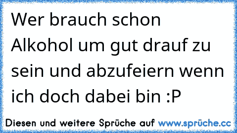 Wer brauch schon Alkohol um gut drauf zu sein und abzufeiern wenn ich doch dabei bin :P