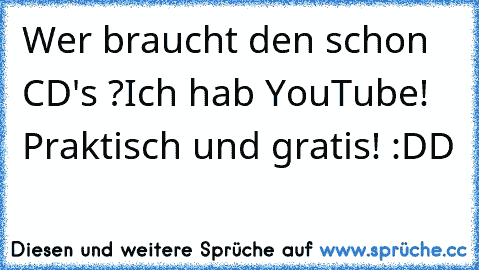 Wer braucht den schon CD's ?
Ich hab YouTube! Praktisch und gratis! :DD