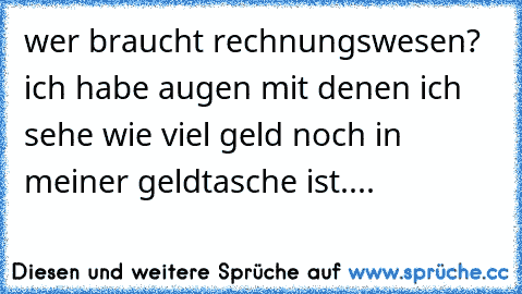 wer braucht rechnungswesen? ich habe augen mit denen ich sehe wie viel geld noch in meiner geldtasche ist....