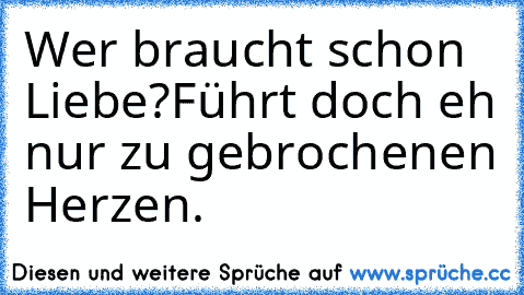 Wer braucht schon Liebe?
Führt doch eh nur zu gebrochenen Herzen.